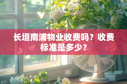 长垣南浦物业收费吗？收费标准是多少？