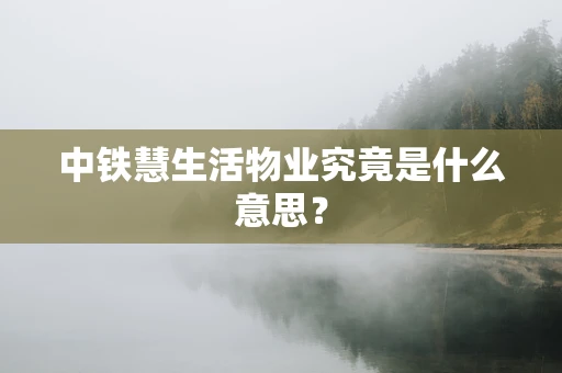 中铁慧生活物业究竟是什么意思？